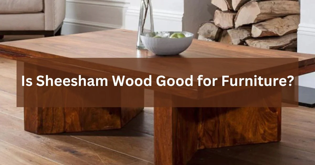 Is Sheesham Wood Good for Furniture: All You Should Know